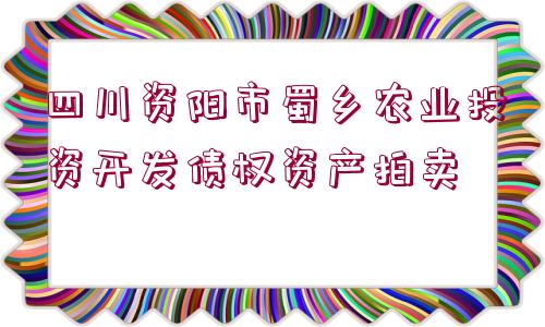 四川資陽市蜀鄉(xiāng)農(nóng)業(yè)投資開發(fā)債權(quán)資產(chǎn)拍賣