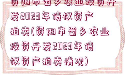 資陽市蜀鄉(xiāng)農(nóng)業(yè)投資開發(fā)2023年債權資產(chǎn)拍賣(資陽市蜀鄉(xiāng)農(nóng)業(yè)投資開發(fā)2023年債權資產(chǎn)拍賣情況)