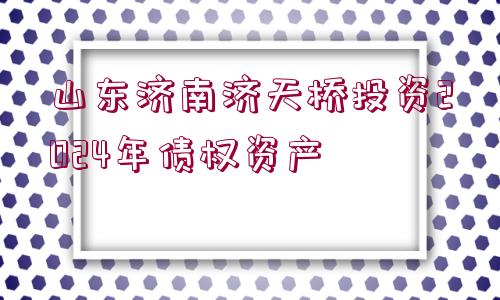 山東濟(jì)南濟(jì)天橋投資2024年債權(quán)資產(chǎn)