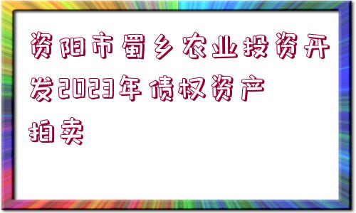 資陽市蜀鄉(xiāng)農(nóng)業(yè)投資開發(fā)2023年債權資產(chǎn)拍賣