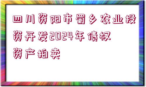 四川資陽市蜀鄉(xiāng)農(nóng)業(yè)投資開發(fā)2024年債權(quán)資產(chǎn)拍賣