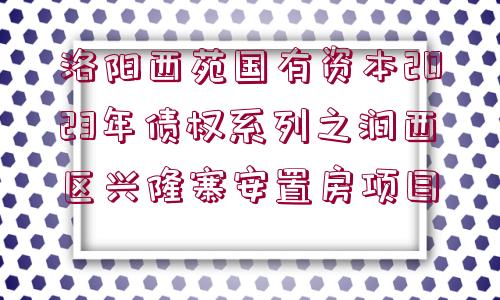 洛陽(yáng)西苑國(guó)有資本2023年債權(quán)系列之澗西區(qū)興隆寨安置房項(xiàng)目