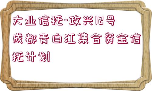 大業(yè)信托-政興12號(hào)成都青白江集合資金信托計(jì)劃