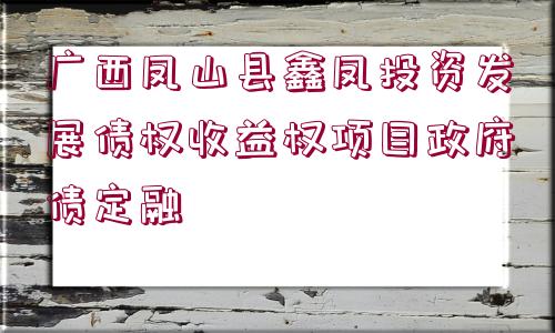 廣西鳳山縣鑫鳳投資發(fā)展債權(quán)收益權(quán)項目政府債定融