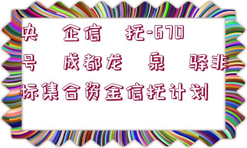 央?企信?托-670號?成都龍?泉?驛非標(biāo)集合資金信托計劃