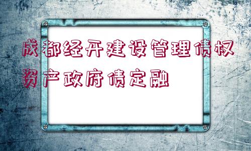 成都經(jīng)開(kāi)建設(shè)管理債權(quán)資產(chǎn)政府債定融