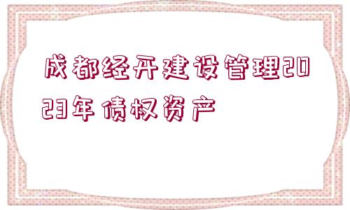 成都經(jīng)開建設管理2023年債權資產(chǎn)