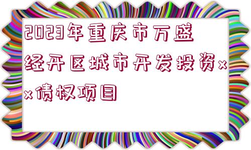 2023年重慶市萬盛經(jīng)開區(qū)城市開發(fā)投資xx債權(quán)項(xiàng)目