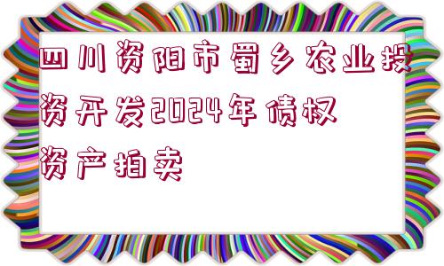 四川資陽市蜀鄉(xiāng)農(nóng)業(yè)投資開發(fā)2024年債權(quán)資產(chǎn)拍賣