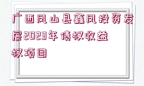 廣西鳳山縣鑫鳳投資發(fā)展2023年債權(quán)收益權(quán)項(xiàng)目