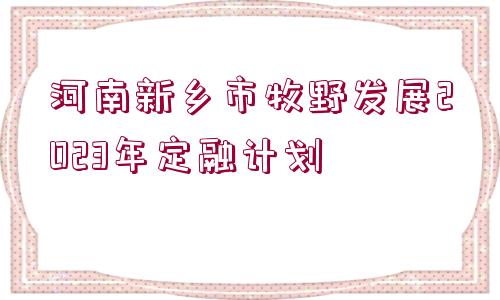 河南新鄉(xiāng)市牧野發(fā)展2023年定融計(jì)劃