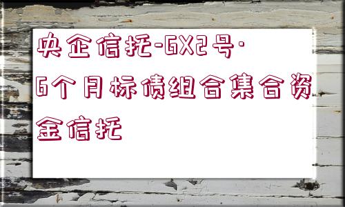 央企信托-GX2號(hào)·6個(gè)月標(biāo)債組合集合資金信托