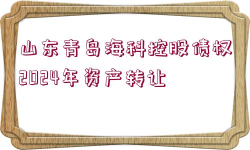 山東青島?？瓶毓蓚鶛?quán)2024年資產(chǎn)轉(zhuǎn)讓