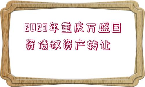 2023年重慶萬盛國資債權(quán)資產(chǎn)轉(zhuǎn)讓