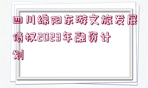 四川綿陽東游文旅發(fā)展債權(quán)2023年融資計劃