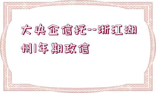 大央企信托--浙江湖州1年期政信