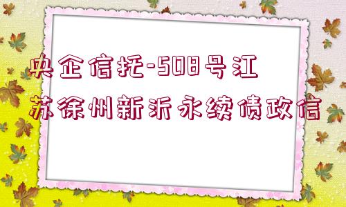 央企信托-508號(hào)江蘇徐州新沂永續(xù)債政信