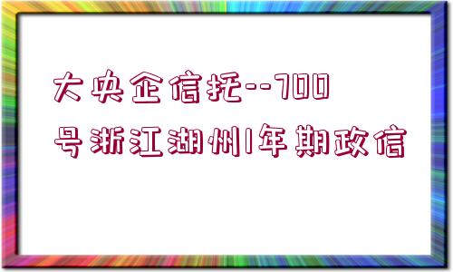 大央企信托--700號浙江湖州1年期政信