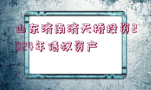 山東濟南濟天橋投資2024年債權資產(chǎn)