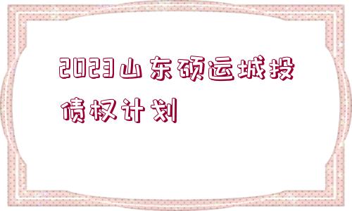 2023山東碩運城投債權(quán)計劃