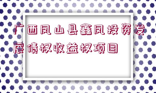 廣西鳳山縣鑫鳳投資發(fā)展債權(quán)收益權(quán)項(xiàng)目