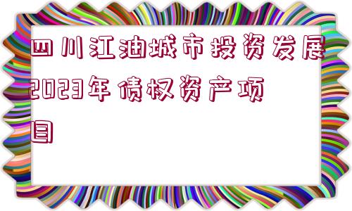 四川江油城市投資發(fā)展2023年債權(quán)資產(chǎn)項(xiàng)目