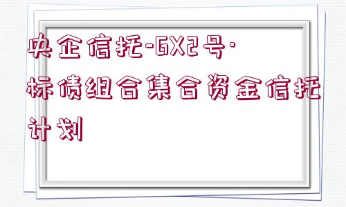 央企信托-GX2號·標(biāo)債組合集合資金信托計劃