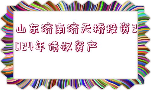 山東濟(jì)南濟(jì)天橋投資2024年債權(quán)資產(chǎn)