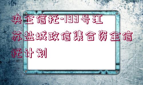 央企信托-193號(hào)江蘇鹽城政信集合資金信托計(jì)劃