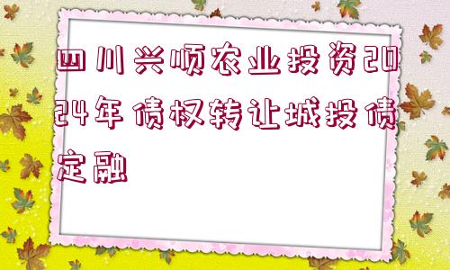 四川興順農(nóng)業(yè)投資2024年債權(quán)轉(zhuǎn)讓城投債定融