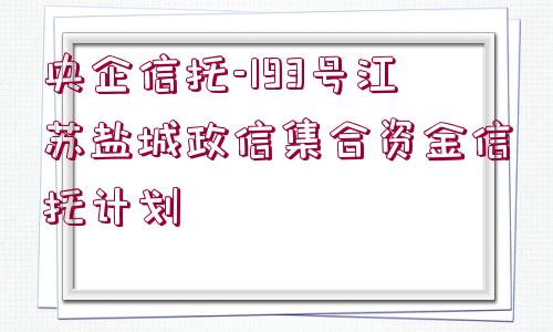 央企信托-193號江蘇鹽城政信集合資金信托計(jì)劃