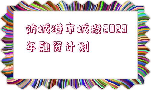 防城港市城投2023年融資計劃