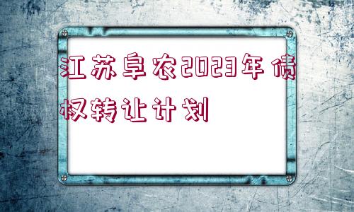 江蘇阜農(nóng)2023年債權(quán)轉(zhuǎn)讓計(jì)劃