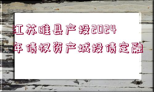 江蘇睢縣產(chǎn)投2024年債權資產(chǎn)城投債定融