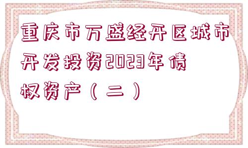 重慶市萬盛經(jīng)開區(qū)城市開發(fā)投資2023年債權(quán)資產(chǎn)（二）