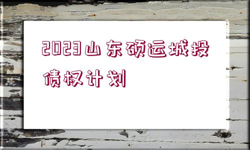 2023山東碩運(yùn)城投債權(quán)計(jì)劃