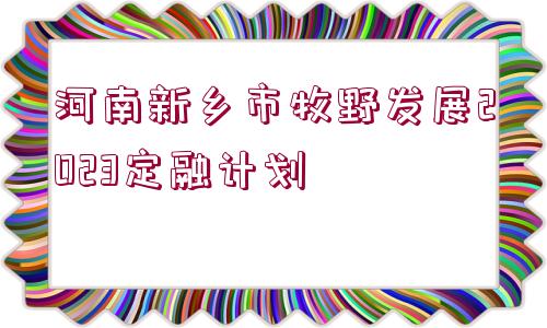 河南新鄉(xiāng)市牧野發(fā)展2023定融計(jì)劃