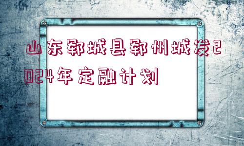 山東鄆城縣鄆州城發(fā)2024年定融計劃