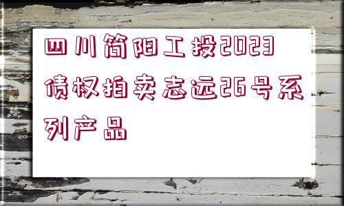 四川簡陽工投2023債權(quán)拍賣志遠(yuǎn)26號系列產(chǎn)品