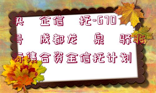 央?企信?托-670號?成都龍?泉?驛非標集合資金信托計劃