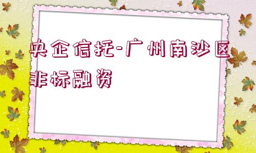 央企信托-廣州南沙區(qū)非標融資