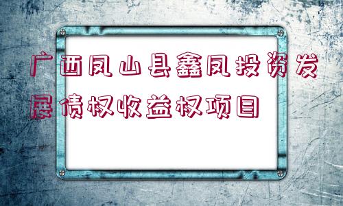 廣西鳳山縣鑫鳳投資發(fā)展債權(quán)收益權(quán)項目