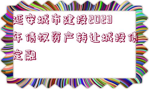 延安城市建投2023年債權(quán)資產(chǎn)轉(zhuǎn)讓城投債定融