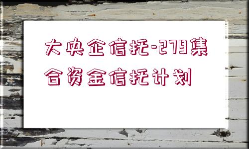 大央企信托-279集合資金信托計(jì)劃