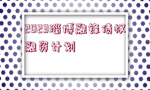 2023淄博融鋒債權(quán)融資計(jì)劃