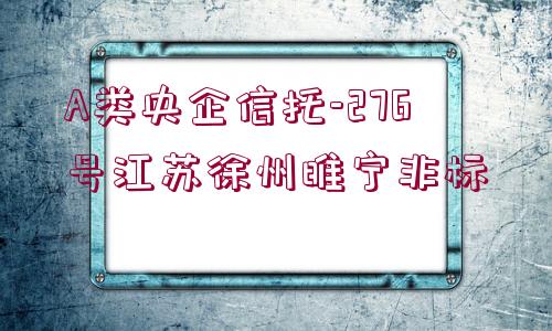 A類央企信托-276號(hào)江蘇徐州睢寧非標(biāo)