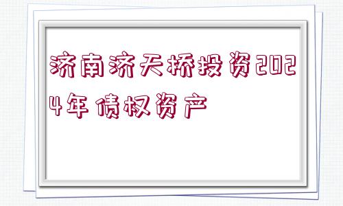 濟(jì)南濟(jì)天橋投資2024年債權(quán)資產(chǎn)