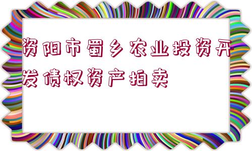 資陽(yáng)市蜀鄉(xiāng)農(nóng)業(yè)投資開(kāi)發(fā)債權(quán)資產(chǎn)拍賣