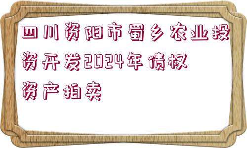 四川資陽市蜀鄉(xiāng)農(nóng)業(yè)投資開發(fā)2024年債權(quán)資產(chǎn)拍賣