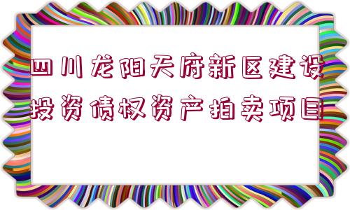 四川龍陽天府新區(qū)建設投資債權資產拍賣項目